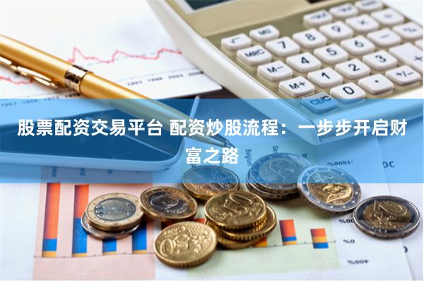 股票配资交易平台 配资炒股流程：一步步开启财富之路