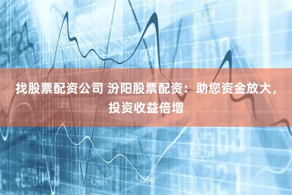 找股票配资公司 汾阳股票配资：助您资金放大，投资收益倍增