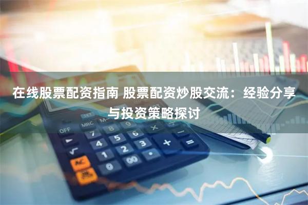 在线股票配资指南 股票配资炒股交流：经验分享与投资策略探讨
