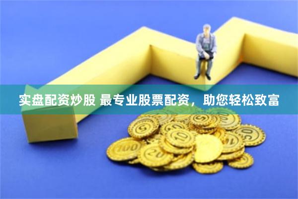 实盘配资炒股 最专业股票配资，助您轻松致富