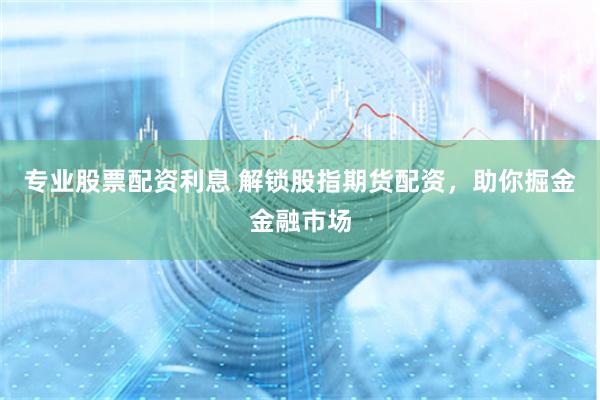专业股票配资利息 解锁股指期货配资，助你掘金金融市场