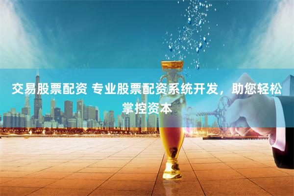 交易股票配资 专业股票配资系统开发，助您轻松掌控资本