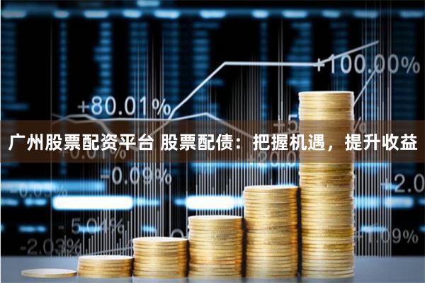 广州股票配资平台 股票配债：把握机遇，提升收益