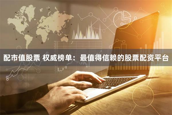 配市值股票 权威榜单：最值得信赖的股票配资平台