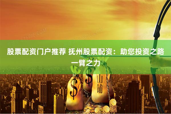 股票配资门户推荐 抚州股票配资：助您投资之路一臂之力