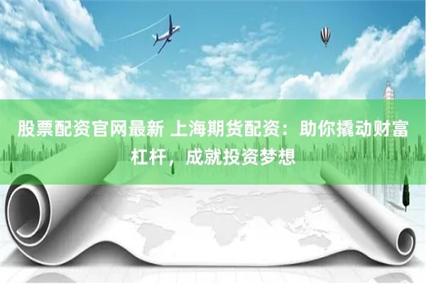 股票配资官网最新 上海期货配资：助你撬动财富杠杆，成就投资梦想