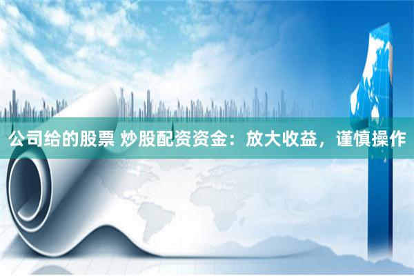 公司给的股票 炒股配资资金：放大收益，谨慎操作