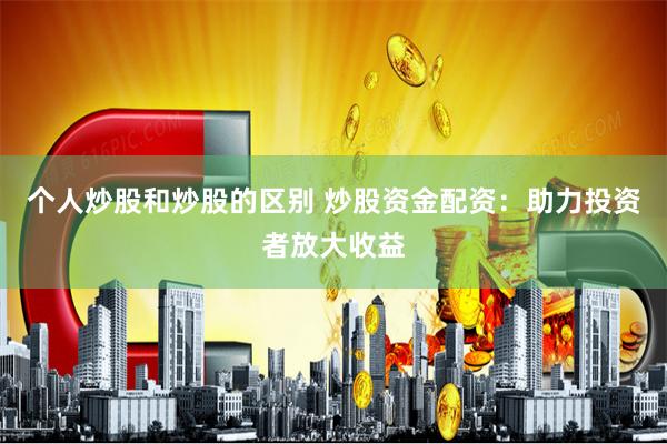 个人炒股和炒股的区别 炒股资金配资：助力投资者放大收益