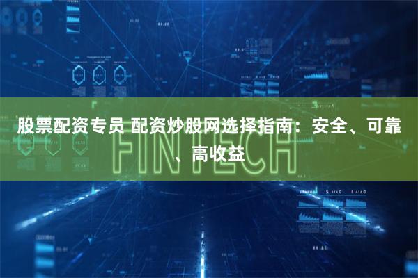 股票配资专员 配资炒股网选择指南：安全、可靠、高收益