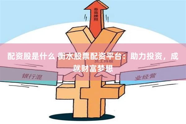 配资股是什么 衡水股票配资平台：助力投资，成就财富梦想