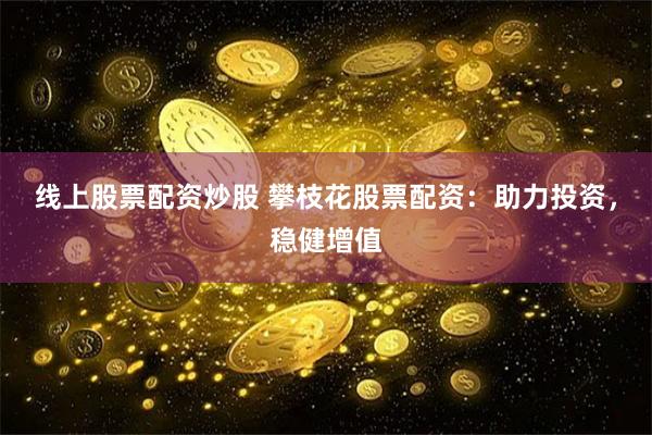 线上股票配资炒股 攀枝花股票配资：助力投资，稳健增值