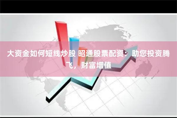 大资金如何短线炒股 昭通股票配资：助您投资腾飞，财富增值