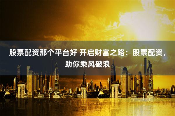 股票配资那个平台好 开启财富之路：股票配资，助你乘风破浪