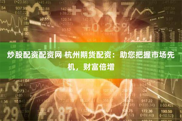 炒股配资配资网 杭州期货配资：助您把握市场先机，财富倍增