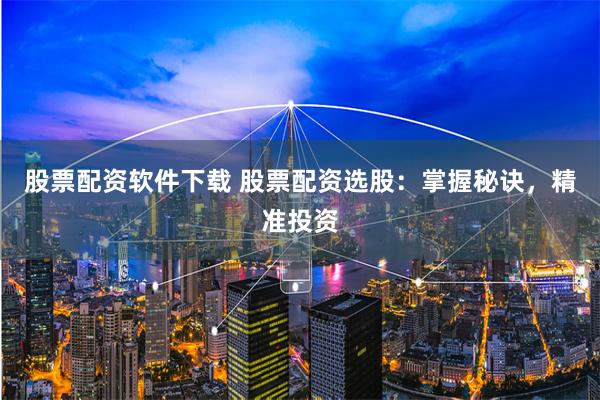股票配资软件下载 股票配资选股：掌握秘诀，精准投资