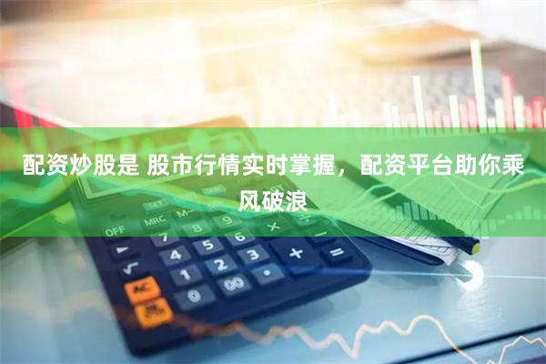 配资炒股是 股市行情实时掌握，配资平台助你乘风破浪