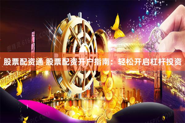 股票配资通 股票配资开户指南：轻松开启杠杆投资