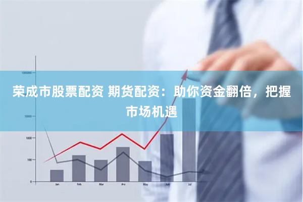 荣成市股票配资 期货配资：助你资金翻倍，把握市场机遇