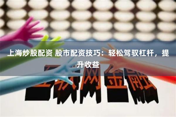 上海炒股配资 股市配资技巧：轻松驾驭杠杆，提升收益