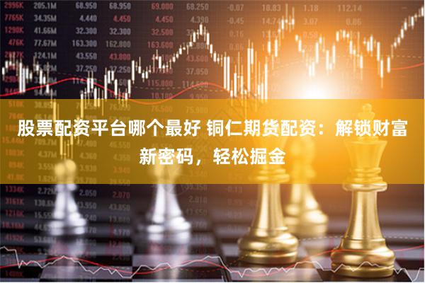 股票配资平台哪个最好 铜仁期货配资：解锁财富新密码，轻松掘金