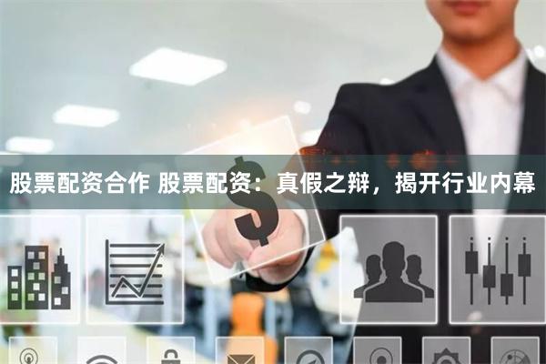 股票配资合作 股票配资：真假之辩，揭开行业内幕