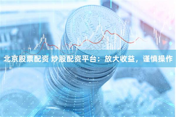 北京股票配资 炒股配资平台：放大收益，谨慎操作