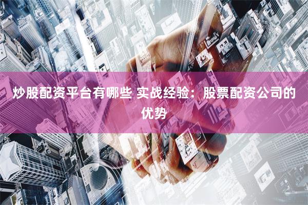 炒股配资平台有哪些 实战经验：股票配资公司的优势
