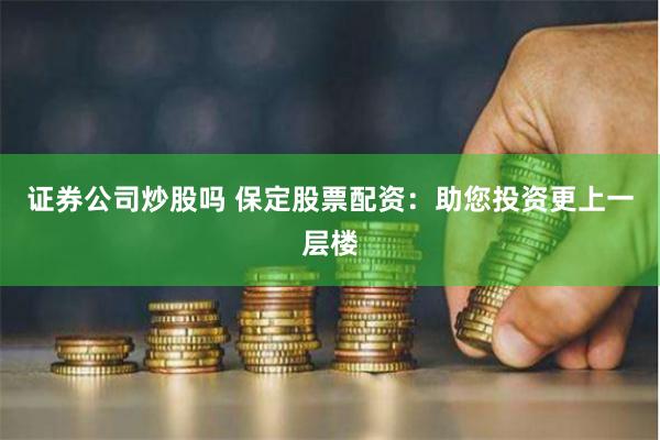 证券公司炒股吗 保定股票配资：助您投资更上一层楼