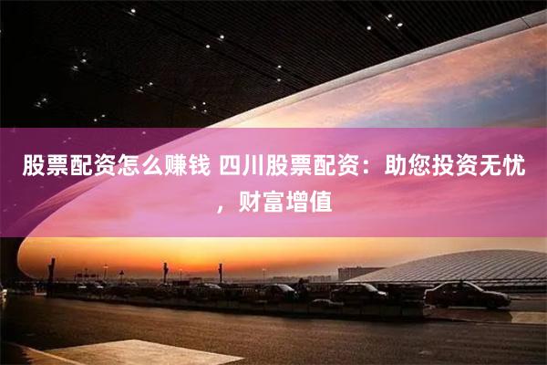 股票配资怎么赚钱 四川股票配资：助您投资无忧，财富增值