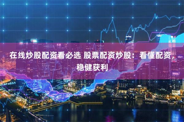 在线炒股配资看必选 股票配资炒股：看懂配资，稳健获利