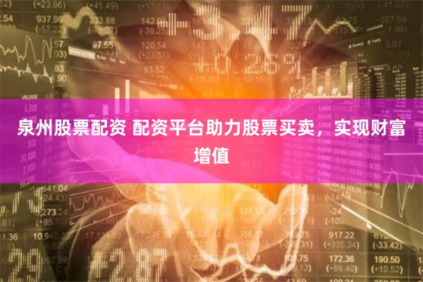 泉州股票配资 配资平台助力股票买卖，实现财富增值