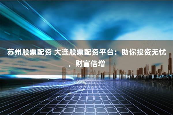 苏州股票配资 大连股票配资平台：助你投资无忧，财富倍增